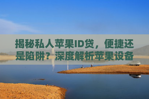 揭秘私人苹果ID贷，便捷还是陷阱？深度解析苹果设备贷款背后的风险与机遇