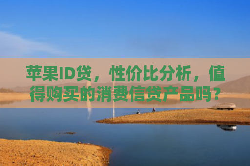 苹果ID贷，性价比分析，值得购买的消费信贷产品吗？