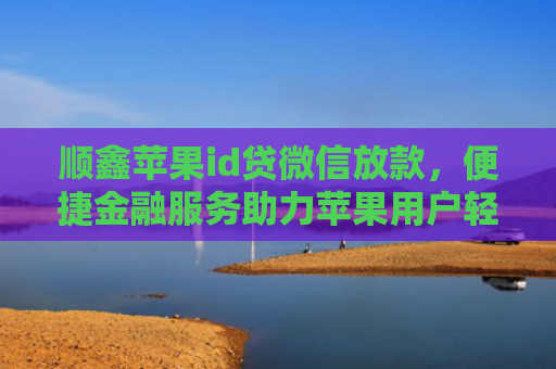 顺鑫苹果id贷微信放款，便捷金融服务助力苹果用户轻松贷款