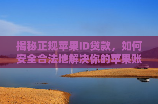 揭秘正规苹果ID贷款，如何安全合法地解决你的苹果账号资金需求