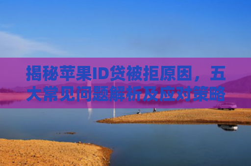 揭秘苹果ID贷被拒原因，五大常见问题解析及应对策略