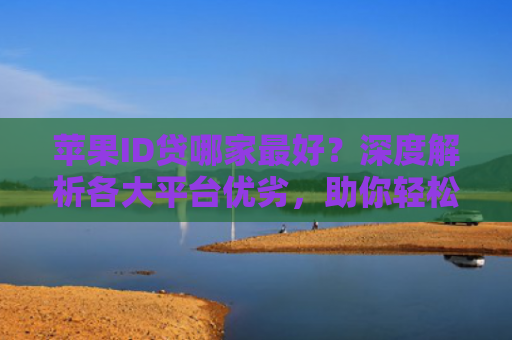 苹果ID贷哪家最好？深度解析各大平台优劣，助你轻松选择！
