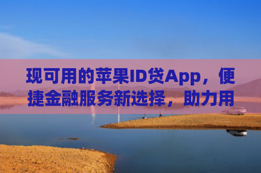 现可用的苹果ID贷App，便捷金融服务新选择，助力用户轻松管理数字资产