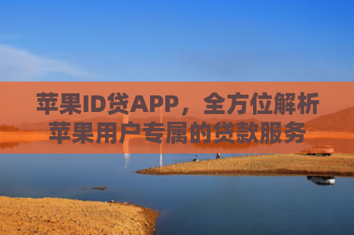 苹果ID贷APP，全方位解析苹果用户专属的贷款服务