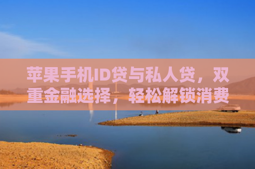 苹果手机ID贷与私人贷，双重金融选择，轻松解锁消费新境界
