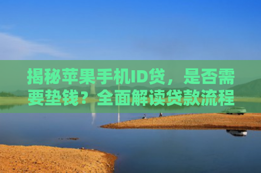 揭秘苹果手机ID贷，是否需要垫钱？全面解读贷款流程与注意事项