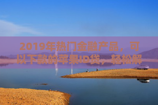 2019年热门金融产品，可以下款的苹果ID贷，轻松解决你的资金难题！