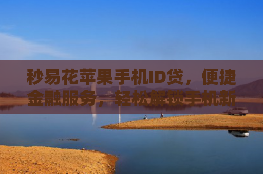 秒易花苹果手机ID贷，便捷金融服务，轻松解锁手机新体验