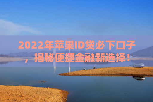 2022年苹果ID贷必下口子，揭秘便捷金融新选择！