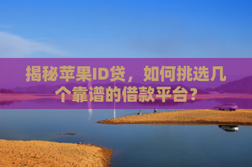 揭秘苹果ID贷，如何挑选几个靠谱的借款平台？