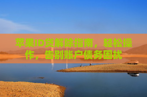 苹果ID贷解除指南，轻松操作，告别账户债务困扰