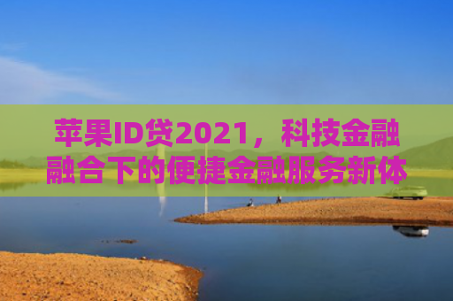 苹果ID贷2021，科技金融融合下的便捷金融服务新体验
