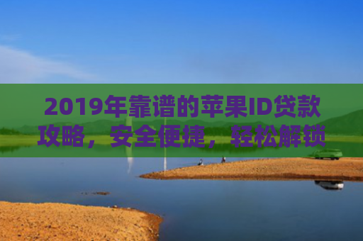 2019年靠谱的苹果ID贷款攻略，安全便捷，轻松解锁新体验