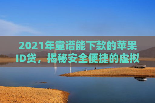 2021年靠谱能下款的苹果ID贷，揭秘安全便捷的虚拟身份贷款服务