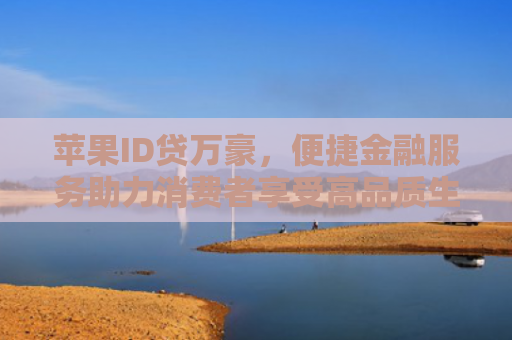 苹果ID贷万豪，便捷金融服务助力消费者享受高品质生活
