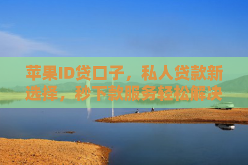 苹果ID贷口子，私人贷款新选择，秒下款服务轻松解决资金难题