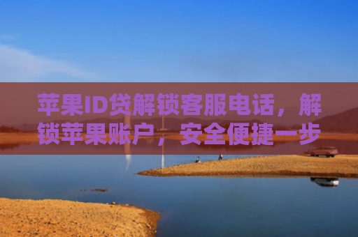 苹果ID贷解锁客服电话，解锁苹果账户，安全便捷一步到位！