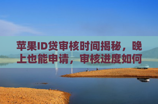 苹果ID贷审核时间揭秘，晚上也能申请，审核进度如何查询？