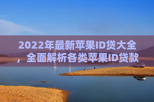 2022年最新苹果ID贷大全，全面解析各类苹果ID贷款服务及注意事项
