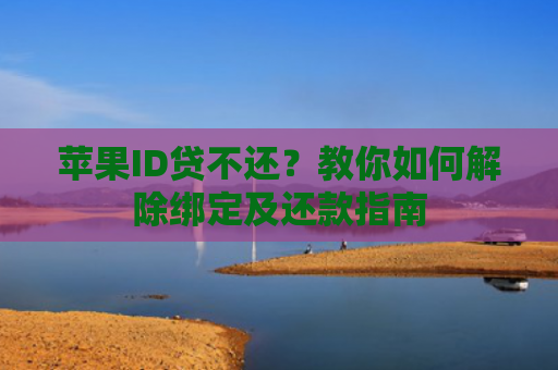 苹果ID贷不还？教你如何解除绑定及还款指南