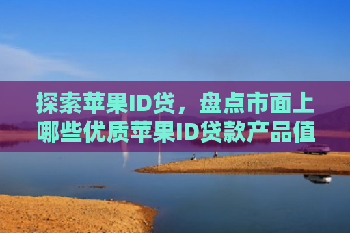 探索苹果ID贷，盘点市面上哪些优质苹果ID贷款产品值得选择？