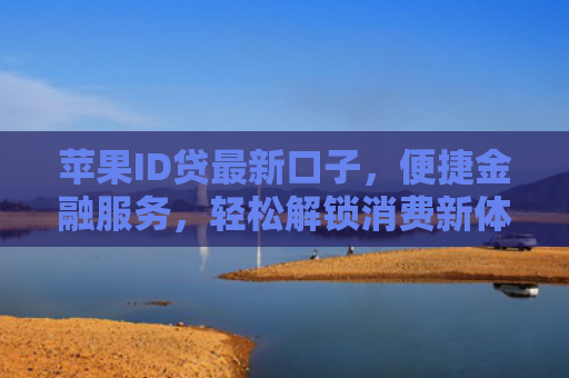 苹果ID贷最新口子，便捷金融服务，轻松解锁消费新体验！