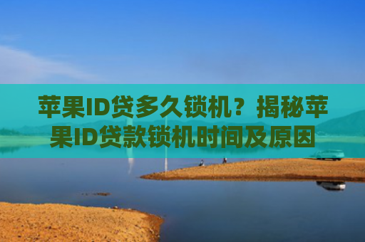 苹果ID贷多久锁机？揭秘苹果ID贷款锁机时间及原因