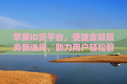 苹果ID贷平台，便捷金融服务新选择，助力用户轻松管理财务