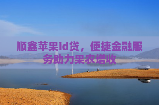 顺鑫苹果id贷，便捷金融服务助力果农增收