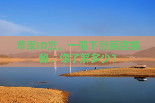 苹果ID贷，一般下款额度揭秘，你了解多少？