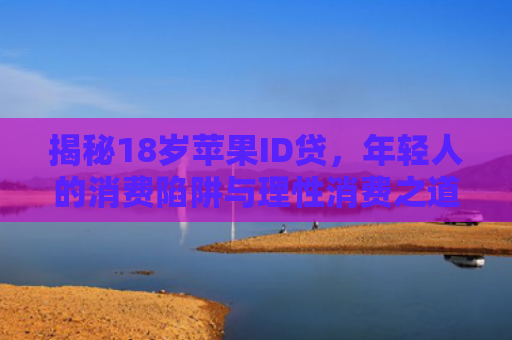 揭秘18岁苹果ID贷，年轻人的消费陷阱与理性消费之道
