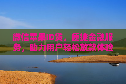 微信苹果ID贷，便捷金融服务，助力用户轻松放款体验