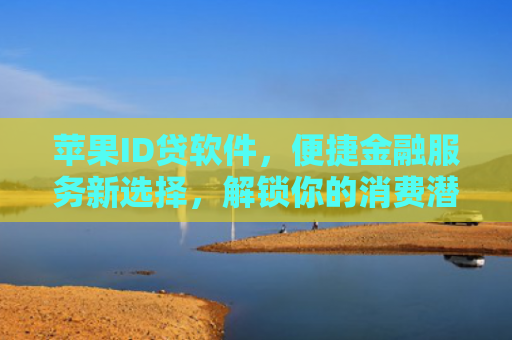苹果ID贷软件，便捷金融服务新选择，解锁你的消费潜能