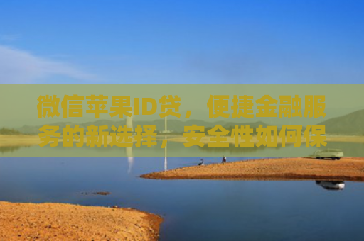 微信苹果ID贷，便捷金融服务的新选择，安全性如何保障？