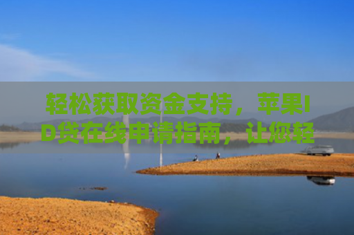 轻松获取资金支持，苹果ID贷在线申请指南，让您轻松应对消费需求
