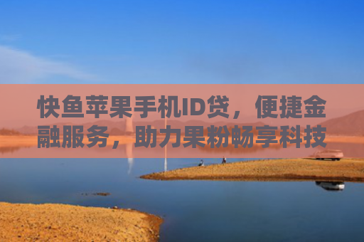 快鱼苹果手机ID贷，便捷金融服务，助力果粉畅享科技生活