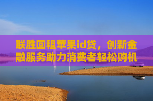 联胜回租苹果id贷，创新金融服务助力消费者轻松购机