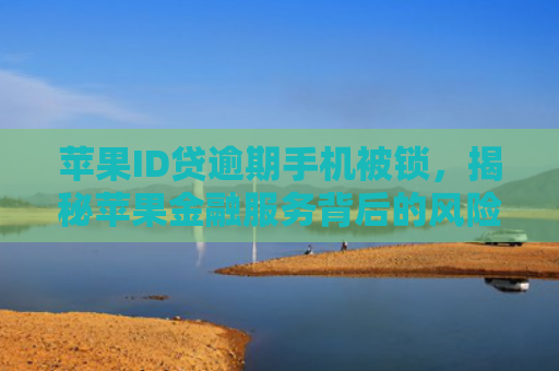 苹果ID贷逾期手机被锁，揭秘苹果金融服务背后的风险