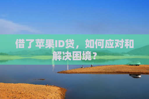 借了苹果ID贷，如何应对和解决困境？