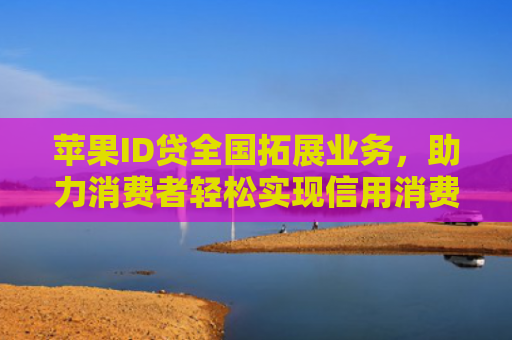 苹果ID贷全国拓展业务，助力消费者轻松实现信用消费