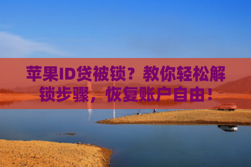 苹果ID贷被锁？教你轻松解锁步骤，恢复账户自由！
