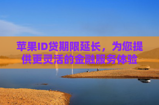 苹果ID贷期限延长，为您提供更灵活的金融服务体验