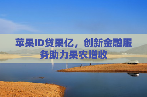 苹果ID贷果亿，创新金融服务助力果农增收