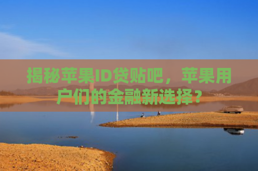 揭秘苹果ID贷贴吧，苹果用户们的金融新选择？