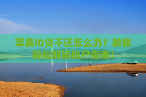 苹果ID贷不还怎么办？教你轻松解锁账户指南！