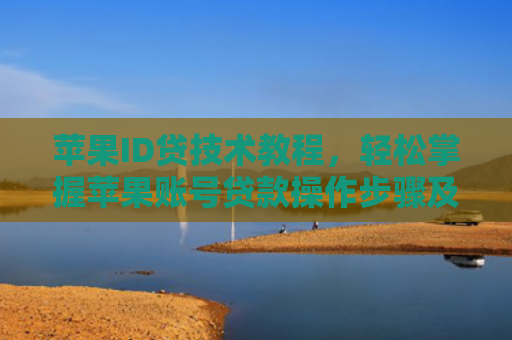 苹果ID贷技术教程，轻松掌握苹果账号贷款操作步骤及技巧