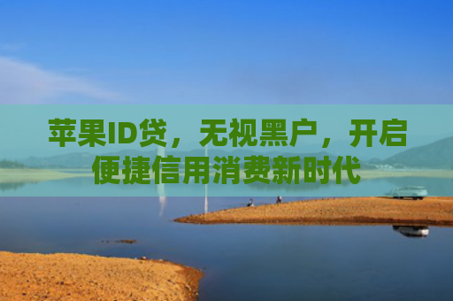 苹果ID贷，无视黑户，开启便捷信用消费新时代