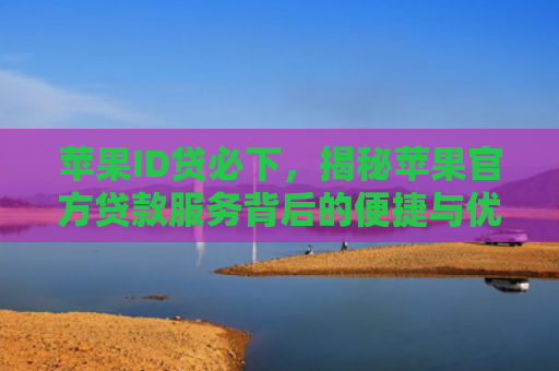 苹果ID贷必下，揭秘苹果官方贷款服务背后的便捷与优势