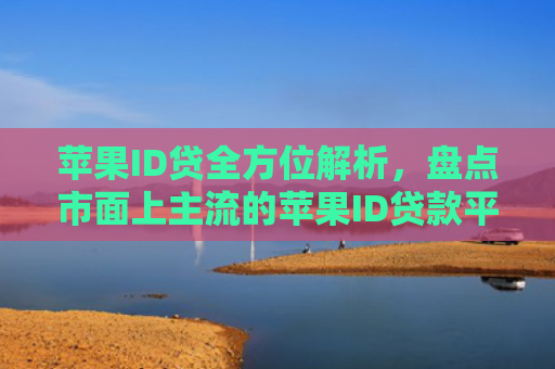 苹果ID贷全方位解析，盘点市面上主流的苹果ID贷款平台