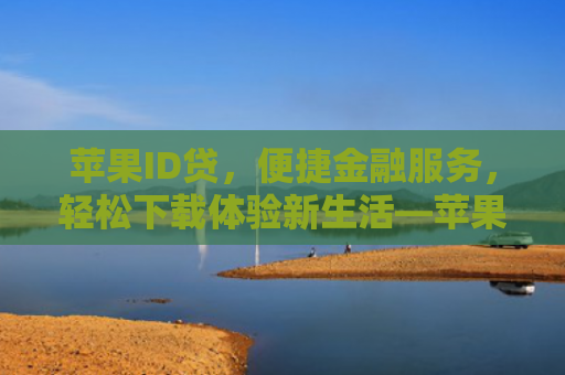苹果ID贷，便捷金融服务，轻松下载体验新生活—苹果ID贷下载链接大揭秘！